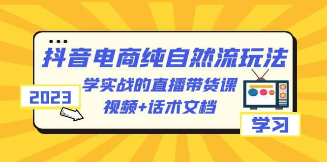 2023抖音电商·纯自然流玩法：学实战的直播带货课，视频+话术文档多客网创-网创项目资源站-副业项目-创业项目-搞钱项目多客网创