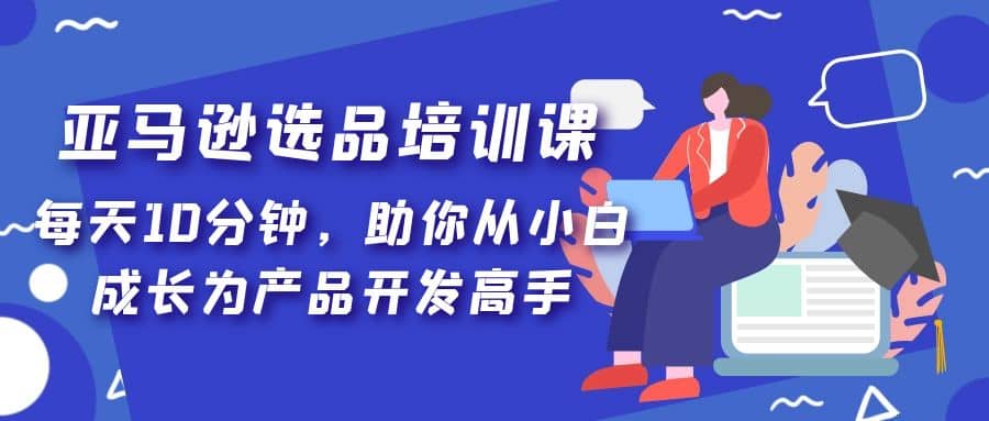 亚马逊选品培训课，每天10分钟，助你从小白成长为产品开发高手多客网创-网创项目资源站-副业项目-创业项目-搞钱项目多客网创