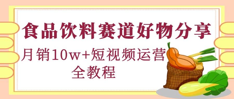 食品饮料赛道好物分享，短视频运营全教程多客网创-网创项目资源站-副业项目-创业项目-搞钱项目多客网创