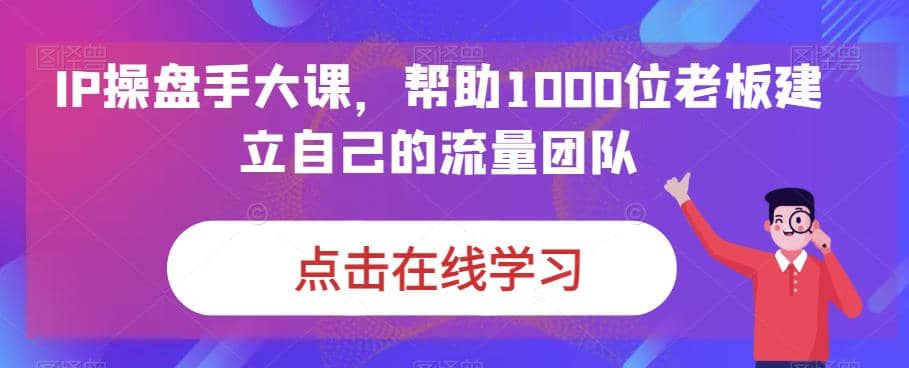 IP-操盘手大课，帮助1000位老板建立自己的流量团队（13节课）多客网创-网创项目资源站-副业项目-创业项目-搞钱项目多客网创