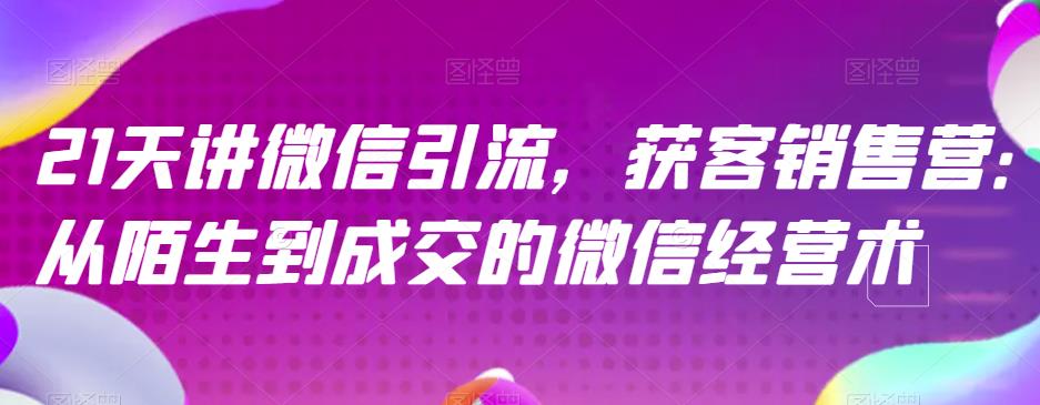 21天讲微信引流获客销售营，从陌生到成交的微信经营术多客网创-网创项目资源站-副业项目-创业项目-搞钱项目多客网创