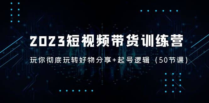 2023短视频带货训练营：带你彻底玩转好物分享+起号逻辑（50节课）多客网创-网创项目资源站-副业项目-创业项目-搞钱项目多客网创