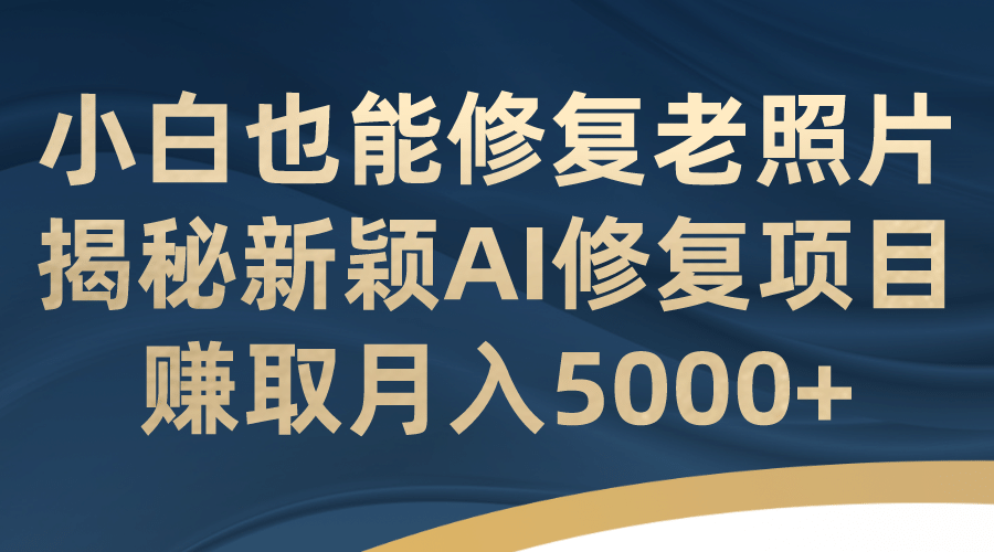 小白也能修复老照片！揭秘新颖AI修复项目，赚取月入5000+多客网创-网创项目资源站-副业项目-创业项目-搞钱项目多客网创