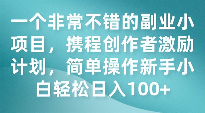 一个非常不错的副业小项目，携程创作者激励计划，简单操作新手小白日入100+多客网创-网创项目资源站-副业项目-创业项目-搞钱项目多客网创