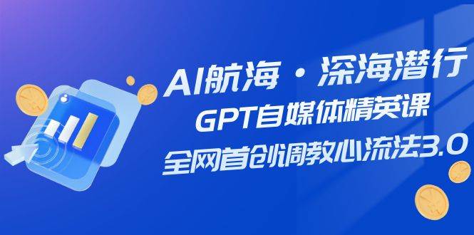 AI航海·深海潜行，GPT自媒体精英课，全网首创调教心流法3.0（20节课）多客网创-网创项目资源站-副业项目-创业项目-搞钱项目多客网创