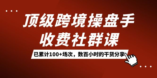 顶级跨境操盘手收费社群课:已累计100+场次,数百小时的干货分享!多客网创-网创项目资源站-副业项目-创业项目-搞钱项目多客网创
