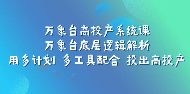 万象台高投产系统课：万象台底层逻辑解析 用多计划 多工具配合 投出高投产多客网创-网创项目资源站-副业项目-创业项目-搞钱项目多客网创
