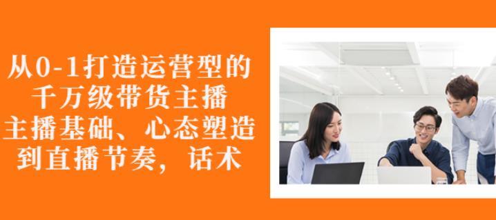从0-1打造运营型的带货主播：主播基础、心态塑造，能力培养到直播节奏，话术进行全面讲解多客网创-网创项目资源站-副业项目-创业项目-搞钱项目多客网创