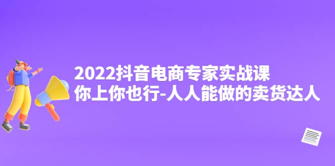 2022抖音电商专家实战课，你上你也行-人人能做的卖货达人多客网创-网创项目资源站-副业项目-创业项目-搞钱项目多客网创