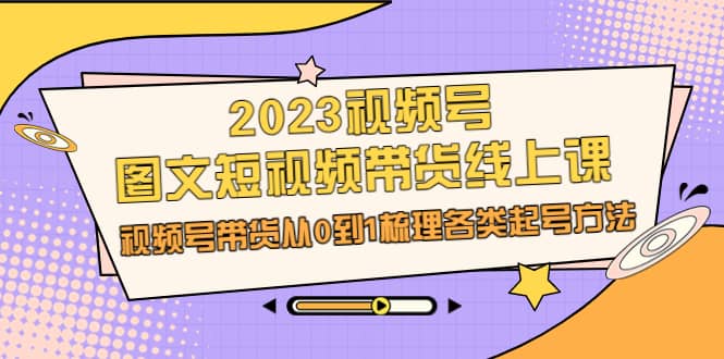 2023视频号-图文短视频带货线上课，视频号带货从0到1梳理各类起号方法多客网创-网创项目资源站-副业项目-创业项目-搞钱项目多客网创