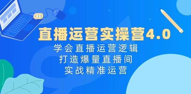直播运营实操营4.0：学会直播运营逻辑，打造爆量直播间，实战精准运营多客网创-网创项目资源站-副业项目-创业项目-搞钱项目多客网创