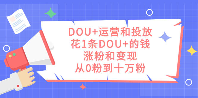 DOU+运营和投放，花1条DOU+的钱，涨粉和变现，从0粉到十万粉多客网创-网创项目资源站-副业项目-创业项目-搞钱项目多客网创