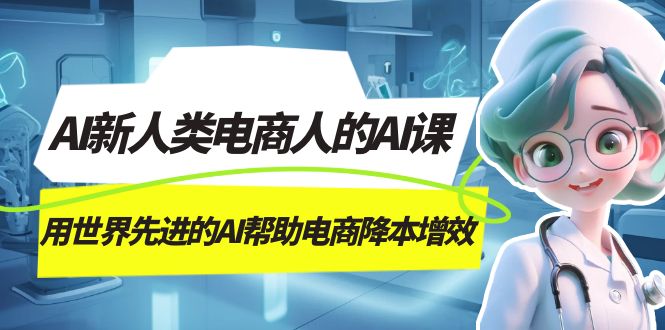 AI-新人类电商人的AI课，用世界先进的AI帮助电商降本增效多客网创-网创项目资源站-副业项目-创业项目-搞钱项目多客网创