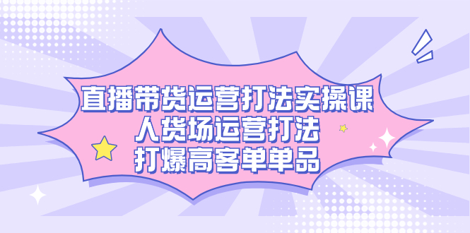 直播带货运营打法实操课，人货场运营打法，打爆高客单单品多客网创-网创项目资源站-副业项目-创业项目-搞钱项目多客网创