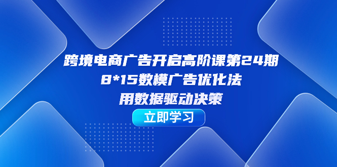 跨境电商-广告开启高阶课第24期，8*15数模广告优化法，用数据驱动决策多客网创-网创项目资源站-副业项目-创业项目-搞钱项目多客网创