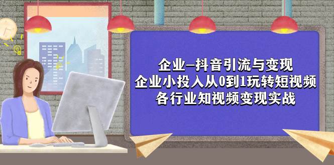 企业-抖音引流与变现：企业小投入从0到1玩转短视频  各行业知视频变现实战多客网创-网创项目资源站-副业项目-创业项目-搞钱项目多客网创