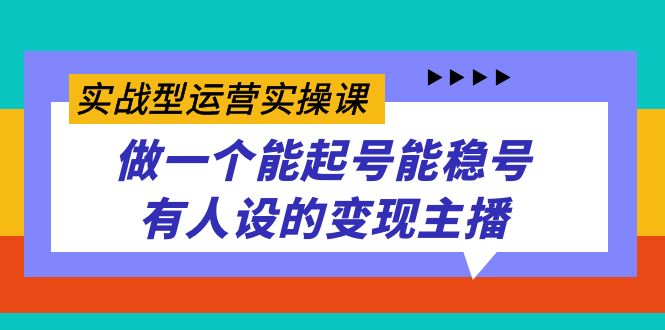 实战型运营实操课，做一个能起号能稳号有人设的变现主播多客网创-网创项目资源站-副业项目-创业项目-搞钱项目多客网创