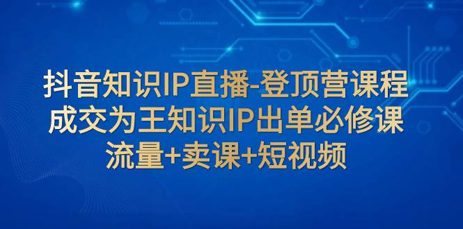 抖音知识IP直播-登顶营课程：成交为王知识IP出单必修课  流量+卖课+短视频多客网创-网创项目资源站-副业项目-创业项目-搞钱项目多客网创