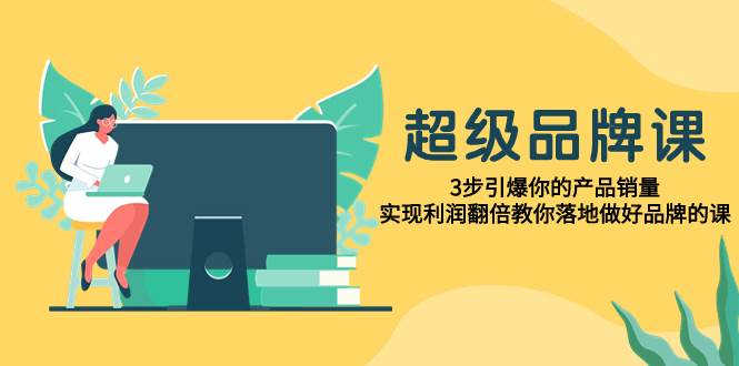 超级/品牌课，3步引爆你的产品销量，实现利润翻倍教你落地做好品牌的课多客网创-网创项目资源站-副业项目-创业项目-搞钱项目多客网创