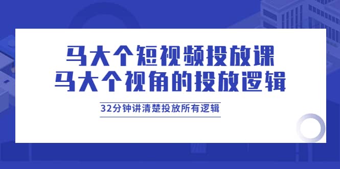马大个短视频投放课，马大个视角的投放逻辑，32分钟讲清楚投放所有逻辑多客网创-网创项目资源站-副业项目-创业项目-搞钱项目多客网创