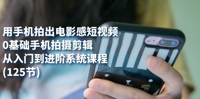 用手机拍出电影感短视频，0基础手机拍摄剪辑，从入门到进阶系统课程(125节)多客网创-网创项目资源站-副业项目-创业项目-搞钱项目多客网创