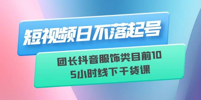 短视频日不落起号【6月11线下课】团长抖音服饰类目前10 5小时线下干货课多客网创-网创项目资源站-副业项目-创业项目-搞钱项目多客网创