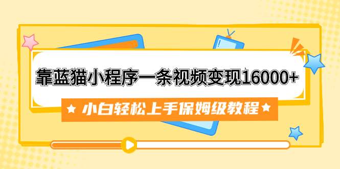 靠蓝猫小程序一条视频变现16000+小白轻松上手保姆级教程（附166G资料素材）多客网创-网创项目资源站-副业项目-创业项目-搞钱项目多客网创
