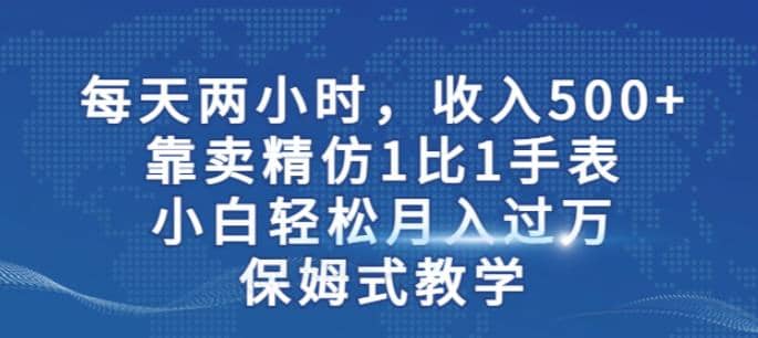两小时，收入500+，靠卖精仿1比1手表，小白轻松月入过万！保姆式教学多客网创-网创项目资源站-副业项目-创业项目-搞钱项目多客网创