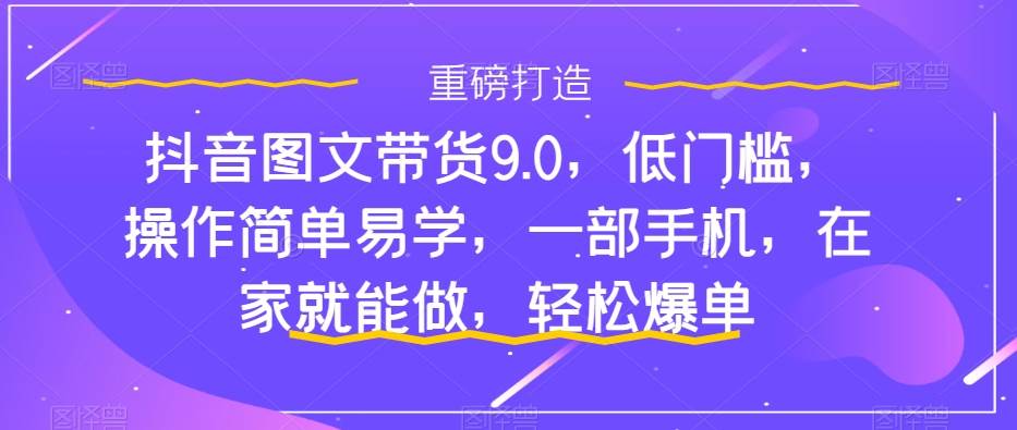 抖音图文带货9.0，低门槛，操作简单易学，一部手机，在家就能做，轻松爆单多客网创-网创项目资源站-副业项目-创业项目-搞钱项目多客网创