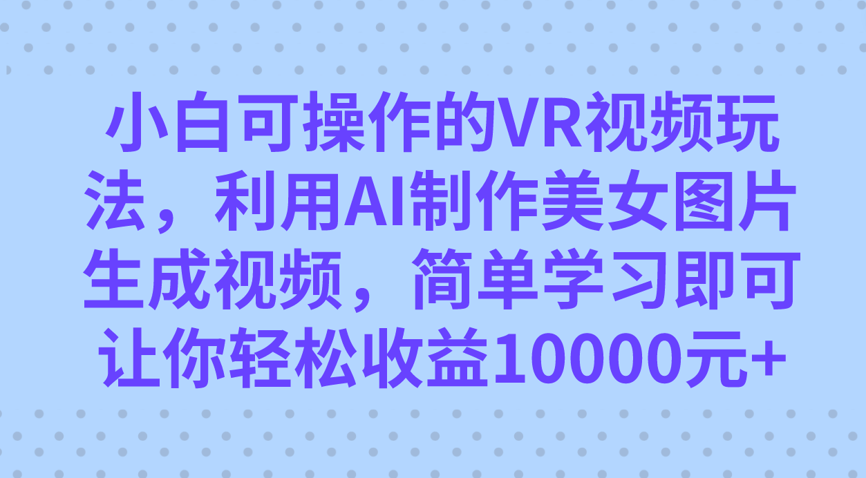 小白可操作的VR视频玩法，利用AI制作美女图片生成视频，你轻松收益10000+多客网创-网创项目资源站-副业项目-创业项目-搞钱项目多客网创