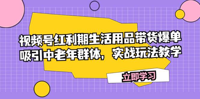 视频号红利期生活用品带货爆单，吸引中老年群体，实战玩法教学多客网创-网创项目资源站-副业项目-创业项目-搞钱项目多客网创