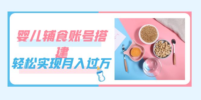 紧跟时代发展，婴儿辅食账号搭建，轻松实现月入过万（教程+素材）多客网创-网创项目资源站-副业项目-创业项目-搞钱项目多客网创