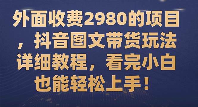 外面收费2980的项目，抖音图文带货玩法详细教程，看完小白也能轻松上手！多客网创-网创项目资源站-副业项目-创业项目-搞钱项目多客网创