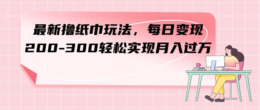 最新撸纸巾玩法，每日变现 200-300轻松实现月入过万多客网创-网创项目资源站-副业项目-创业项目-搞钱项目多客网创