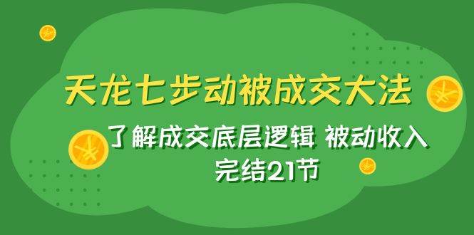 天龙/七步动被成交大法:了解成交底层逻辑 被动收入 完结21节多客网创-网创项目资源站-副业项目-创业项目-搞钱项目多客网创
