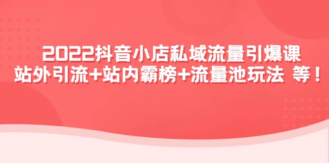 2022抖音小店私域流量引爆课：站外Y.L+站内霸榜+流量池玩法等等多客网创-网创项目资源站-副业项目-创业项目-搞钱项目多客网创