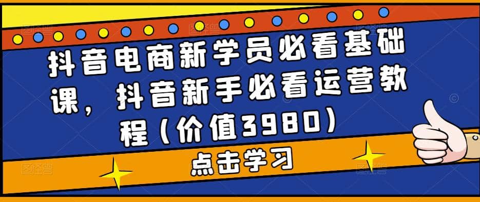 抖音电商新学员必看基础课，抖音新手必看运营教程(价值3980)多客网创-网创项目资源站-副业项目-创业项目-搞钱项目多客网创