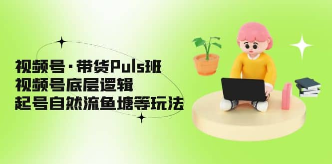 视频号·带货Puls班，视频号底层逻辑，起号自然流鱼塘等玩法多客网创-网创项目资源站-副业项目-创业项目-搞钱项目多客网创
