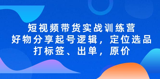 短视频带货实战训练营，好物分享起号逻辑，定位选品打标签、出单，原价多客网创-网创项目资源站-副业项目-创业项目-搞钱项目多客网创