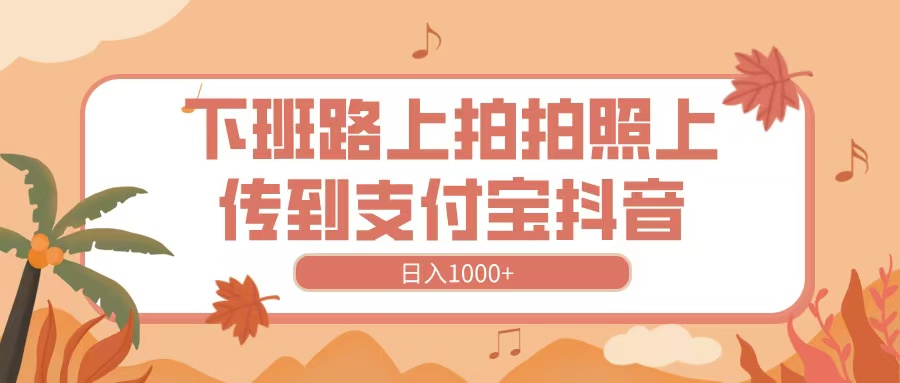 下班路上拍拍照，上传到抖音支付宝，日入1000+多客网创-网创项目资源站-副业项目-创业项目-搞钱项目多客网创
