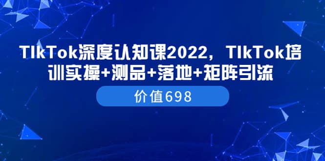 TIkTok深度认知课2022,TIkTok培训实操+测品+落地+矩阵引流(价值698)多客网创-网创项目资源站-副业项目-创业项目-搞钱项目多客网创