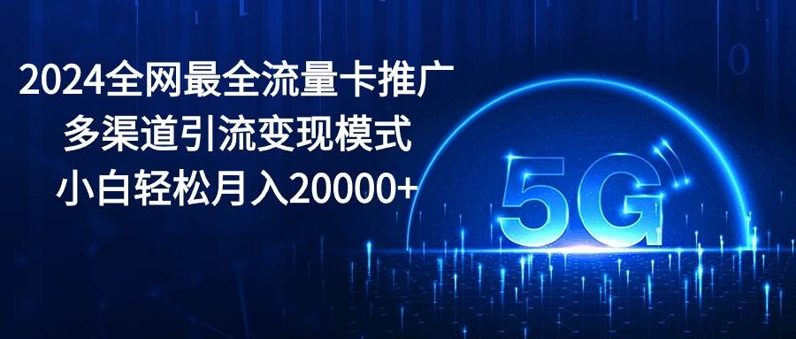 2024全网最全流量卡推广多渠道引流变现模式，小白轻松月入20000+多客网创-网创项目资源站-副业项目-创业项目-搞钱项目多客网创