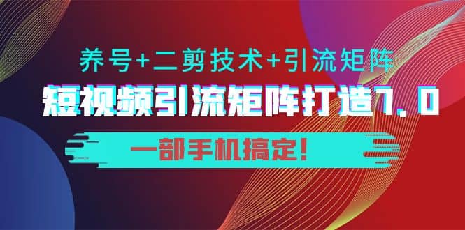 短视频引流矩阵打造7.0，养号+二剪技术+引流矩阵 一部手机搞定多客网创-网创项目资源站-副业项目-创业项目-搞钱项目多客网创