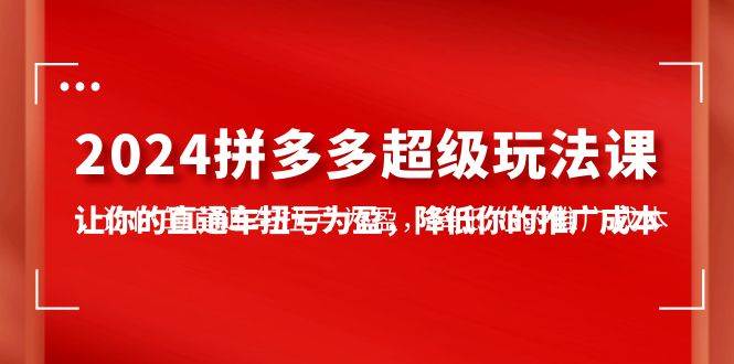 2024拼多多-超级玩法课，让你的直通车扭亏为盈，降低你的推广成本-7节课多客网创-网创项目资源站-副业项目-创业项目-搞钱项目多客网创