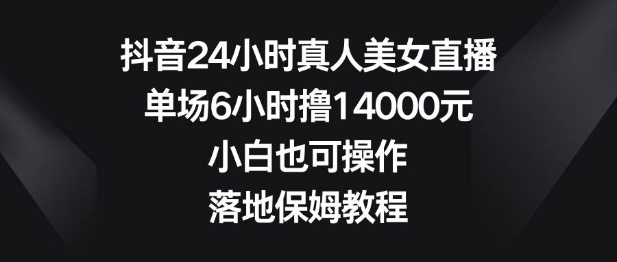 抖音24小时真人美女直播,单场6小时撸14000元,小白也可操作,落地保姆教程多客网创-网创项目资源站-副业项目-创业项目-搞钱项目多客网创