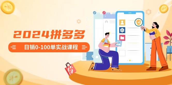 2024拼多多日销0-100单实战课程：新手注册开店到日销100单整套流程多客网创-网创项目资源站-副业项目-创业项目-搞钱项目多客网创