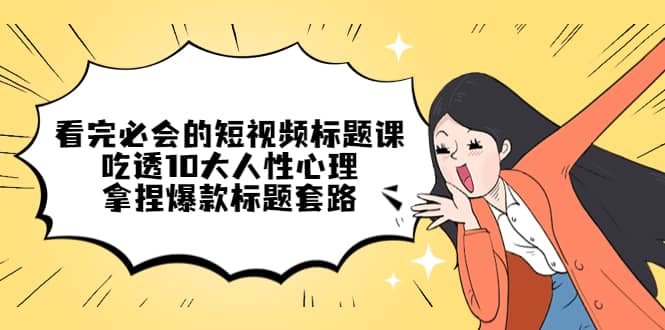 看完必会的短视频标题课，吃透10大人性心理，拿捏爆款标题套路多客网创-网创项目资源站-副业项目-创业项目-搞钱项目多客网创