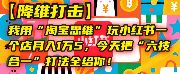 【降维打击】我用“淘宝思维”玩小红书，一个店月入1万5，今天把“六技合一”打法全给你！多客网创-网创项目资源站-副业项目-创业项目-搞钱项目多客网创