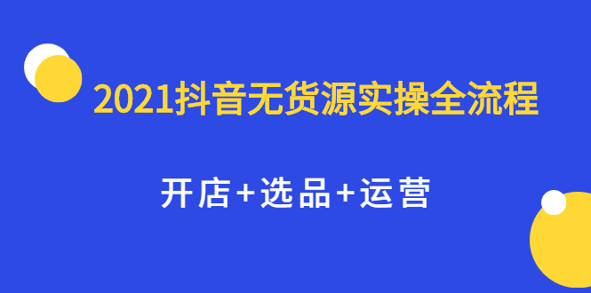 2021抖音无货源实操全流程，开店+选品+运营，全职兼职都可操作多客网创-网创项目资源站-副业项目-创业项目-搞钱项目多客网创