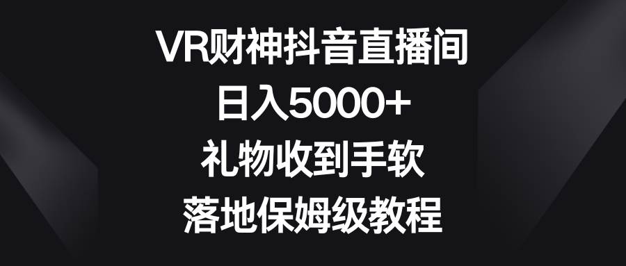 VR财神抖音直播间,日入5000+,礼物收到手软,落地保姆级教程多客网创-网创项目资源站-副业项目-创业项目-搞钱项目多客网创